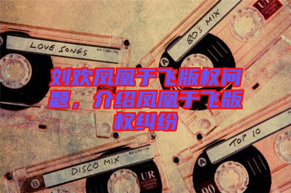 劉歡鳳凰于飛版權問題,介紹鳳凰于飛版權糾紛