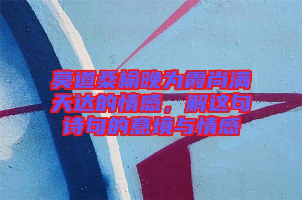 莫道桑榆晚為霞尚滿天達(dá)的情感，解這句詩句的意境與情感