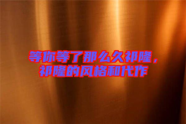 等你等了那么久祁隆，祁隆的風格和代作