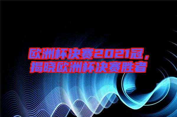 歐洲杯決賽2021冠，揭曉歐洲杯決賽勝者