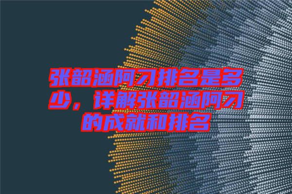 張韶涵阿刁排名是多少,詳解張韶涵阿刁的成就和排名