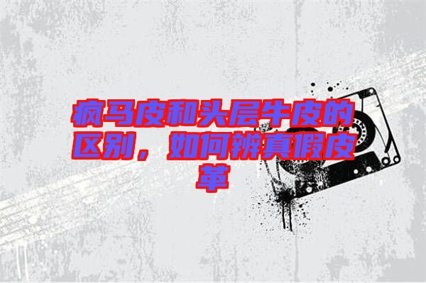瘋馬皮和頭層牛皮的區別，如何辨真假皮革
