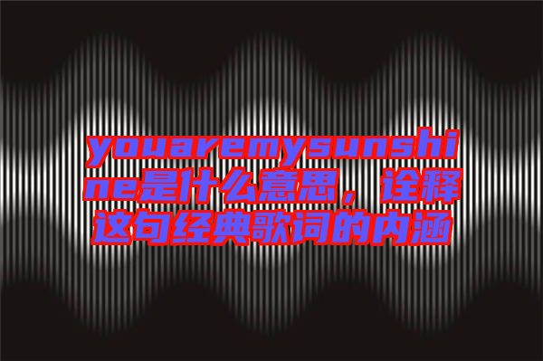 youaremysunshine是什么意思，詮釋這句經(jīng)典歌詞的內(nèi)涵