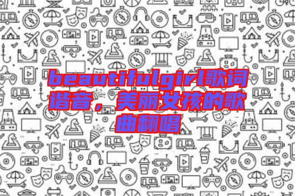 beautifulgirl歌詞諧音,美麗女孩的歌曲翻唱