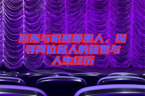 斯斯與帆是哪里人,探尋兩位名人的籍貫與人生經(jīng)歷