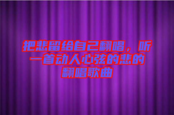 把悲留給自己翻唱，聽(tīng)一首動(dòng)人心弦的悲的翻唱歌曲