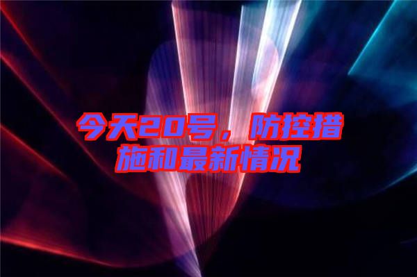 今天20號,防控措施和最新情況