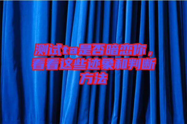 測試ta是否暗戀你，看看這些跡象和判斷方法
