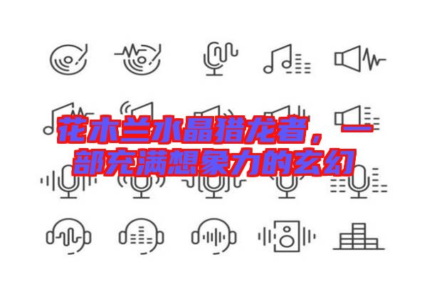 花木蘭水晶獵龍者，一部充滿想象力的玄幻