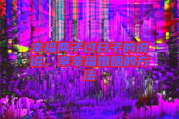 幸福兩子過日子的說說,享幸福婚姻的方法