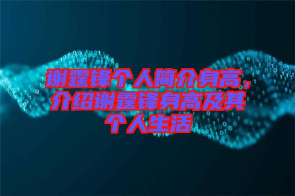 謝霆鋒個人簡介身高，介紹謝霆鋒身高及其個人生活