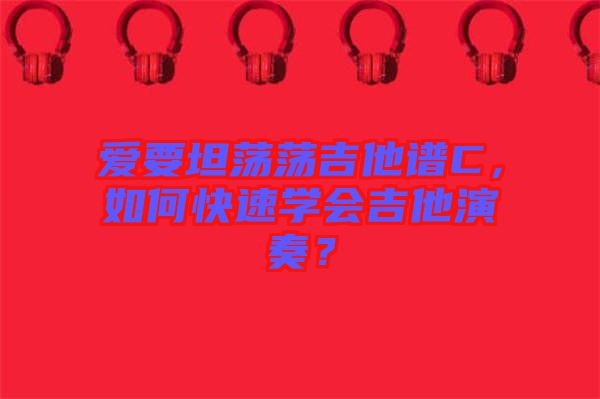 愛要坦蕩蕩吉他譜C,如何快速學會吉他演奏?