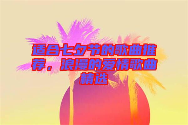 適合七夕節(jié)的歌曲推薦,浪漫的愛情歌曲精選