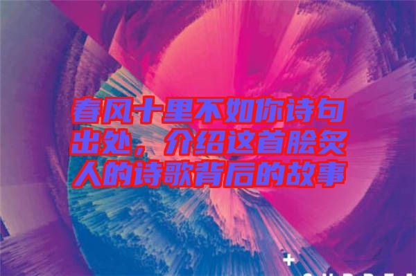 春風十里不如你詩句出處,介紹這首膾炙人的詩歌背后的故事