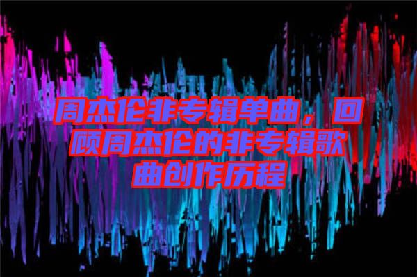 周杰倫非專輯單曲，回顧周杰倫的非專輯歌曲創(chuàng)作歷程