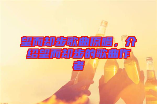 望而卻步歌曲原唱,介紹望而卻步的歌曲作者