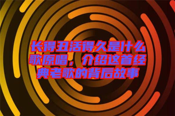 長得丑活得久是什么歌原唱,介紹這首經(jīng)典老歌的背后故事