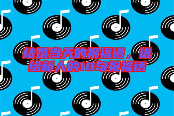結婚當天的祝福語,送給新人的10句祝福話