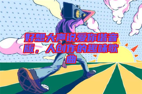 好想大聲說愛你諧音版,人創(chuàng)作的趣味歌曲