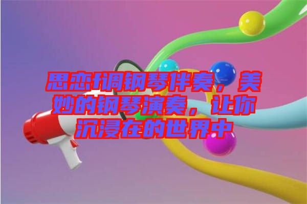 思戀f調(diào)鋼琴伴奏,美妙的鋼琴演奏,讓你沉浸在的世界中