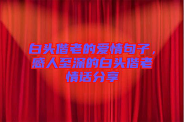 白頭偕老的愛情句子，感人至深的白頭偕老情話分享