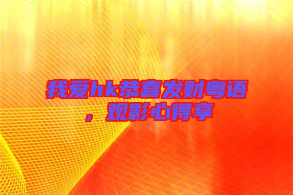 我愛hk恭喜發財粵語,觀影心得享