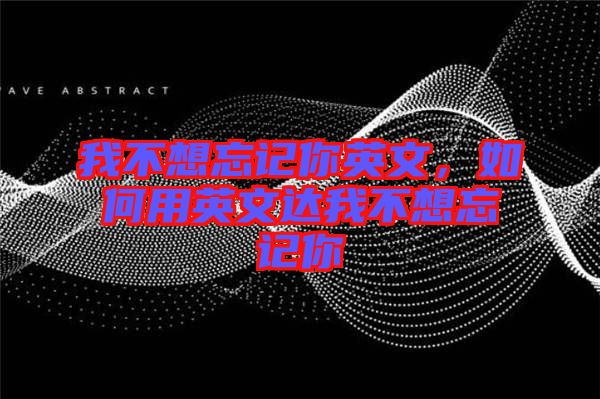 我不想忘記你英文,如何用英文達我不想忘記你