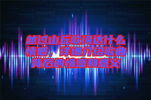 越過山丘歌詞達什么情感，詳細介紹歌曲背后的情感和意義
