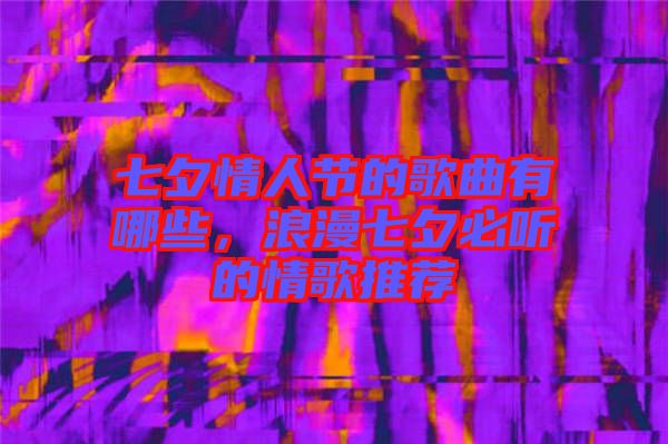 七夕情人節的歌曲有哪些,浪漫七夕必聽的情歌推薦