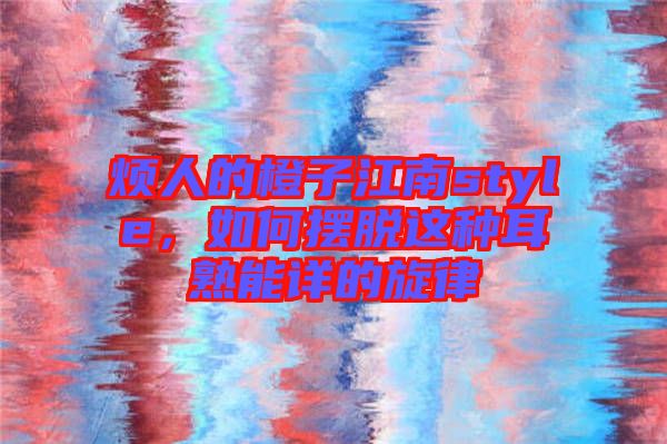 煩人的橙子江南style,如何擺脫這種耳熟能詳?shù)男? width=