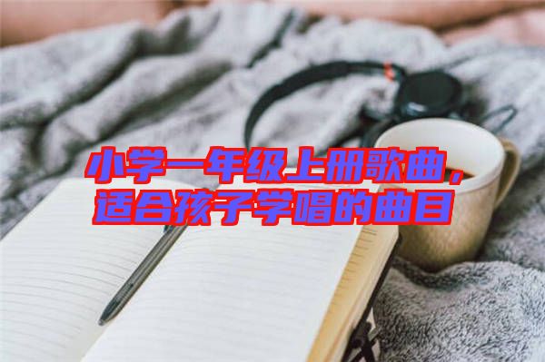 小學一年級上冊歌曲,適合孩子學唱的曲目