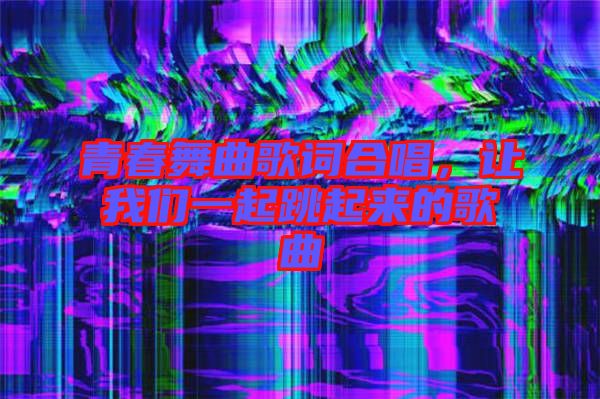 青春舞曲歌詞合唱，讓我們一起跳起來的歌曲