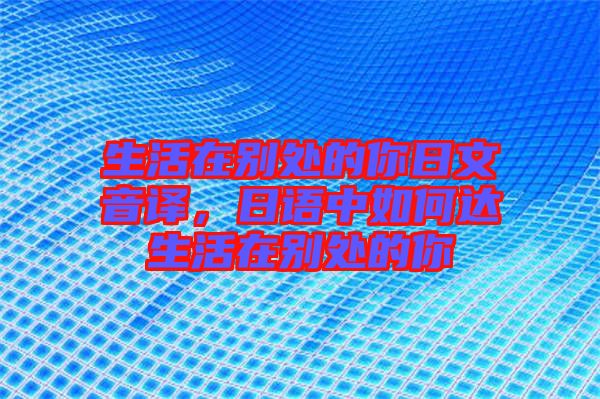 生活在別處的你日文音譯,日語中如何達生活在別處的你