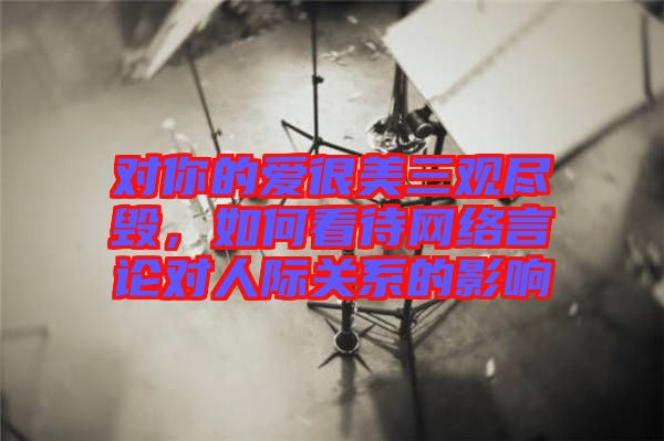 對你的愛很美三觀盡毀,如何看待網(wǎng)絡(luò)言論對人際關(guān)系的影響