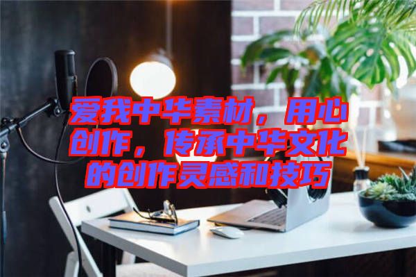 愛我中華素材,用心創作,傳承中華文化的創作靈感和技巧