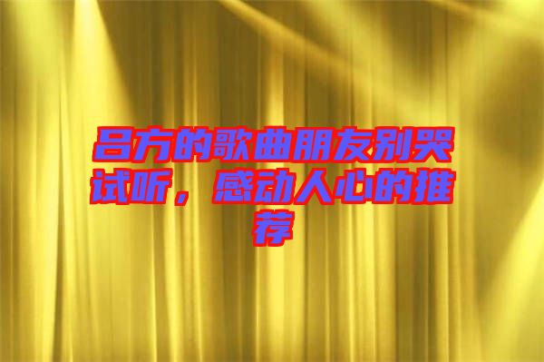 呂方的歌曲朋友別哭試聽，感動人心的推薦