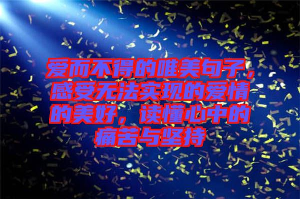 愛而不得的唯美句子，感受無法實現的愛情的美好，讀懂心中的痛苦與堅持