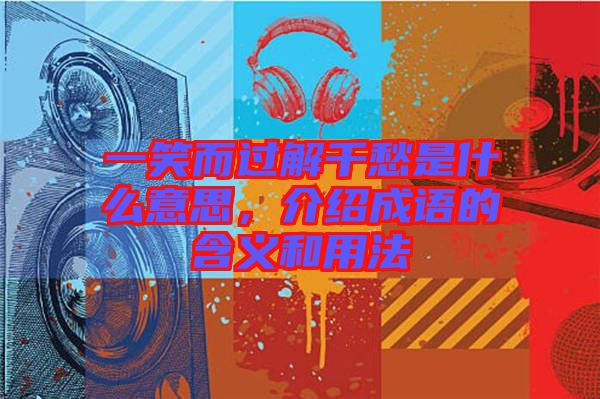 一笑而過解千愁是什么意思，介紹成語的含義和用法