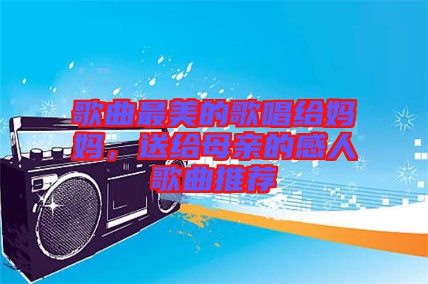歌曲最美的歌唱給媽媽,送給母親的感人歌曲推薦