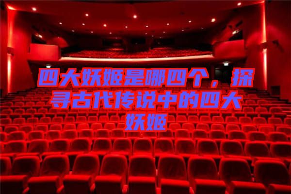 四大妖姬是哪四個，探尋古代傳說中的四大妖姬