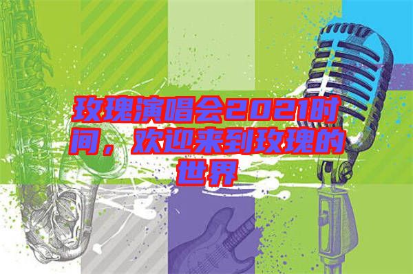 玫瑰演唱會2021時間，歡迎來到玫瑰的世界