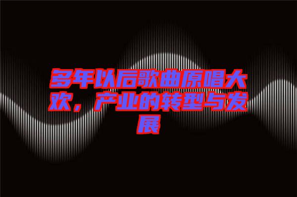 多年以后歌曲原唱大歡,產(chǎn)業(yè)的轉(zhuǎn)型與發(fā)展