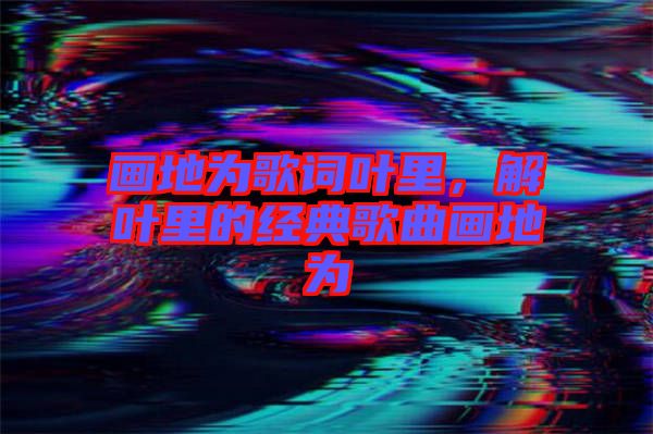 畫地為歌詞葉里,解葉里的經典歌曲畫地為