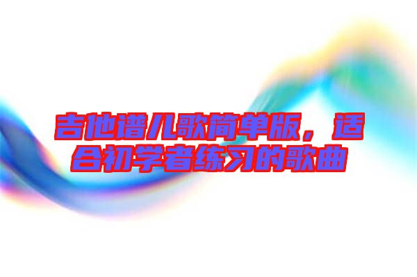 吉他譜兒歌簡單版,適合初學(xué)者練習(xí)的歌曲