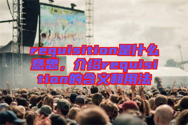 requisition是什么意思，介紹requisition的含義和用法