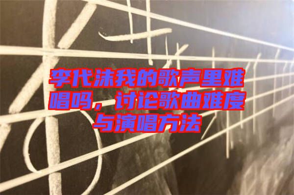 李代沫我的歌聲里難唱嗎,討論歌曲難度與演唱方法