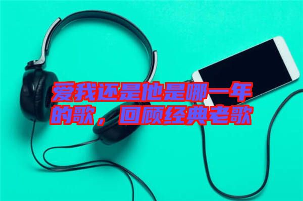 愛我還是他是哪一年的歌，回顧經典老歌