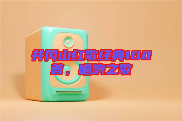 井岡山紅歌經(jīng)典100首,唱響之歌