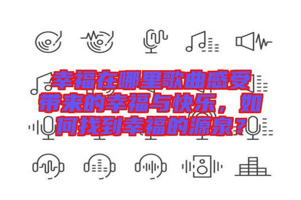 幸福在哪里歌曲感受帶來的幸福與快樂,如何找到幸福的源泉?