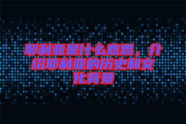 耶利亞是什么意思，介紹耶利亞的歷史和文化背景